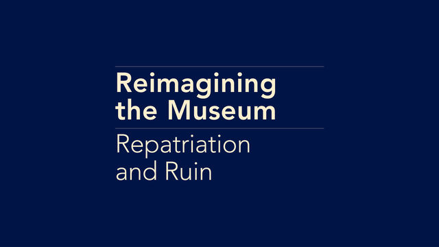 Reimagining the Museum: Repatriation and Ruin